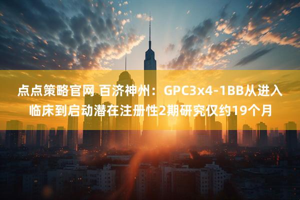 点点策略官网 百济神州：GPC3x4-1BB从进入临床到启动潜在注册性2期研究仅约19个月