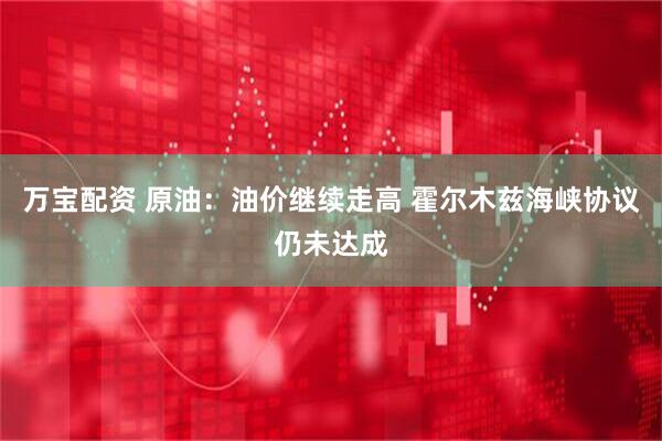 万宝配资 原油：油价继续走高 霍尔木兹海峡协议仍未达成